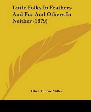 Little Folks In Feathers And Fur And Others In Neither (1879) de Olive Thorne Miller