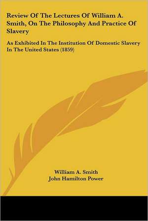 Review Of The Lectures Of William A. Smith, On The Philosophy And Practice Of Slavery de William A. Smith