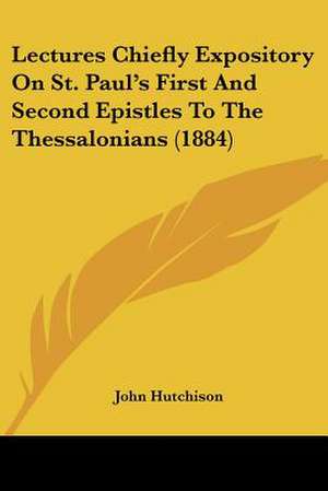 Lectures Chiefly Expository On St. Paul's First And Second Epistles To The Thessalonians (1884) de John Hutchison