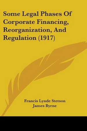 Some Legal Phases Of Corporate Financing, Reorganization, And Regulation (1917) de Francis Lynde Stetson