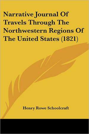 Narrative Journal Of Travels Through The Northwestern Regions Of The United States (1821) de Henry Rowe Schoolcraft