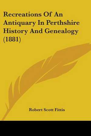 Recreations Of An Antiquary In Perthshire History And Genealogy (1881) de Robert Scott Fittis