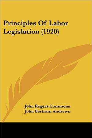 Principles Of Labor Legislation (1920) de John Rogers Commons