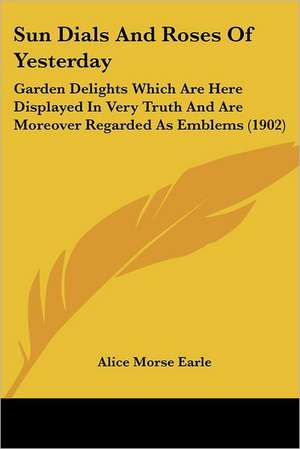 Sun Dials And Roses Of Yesterday de Alice Morse Earle