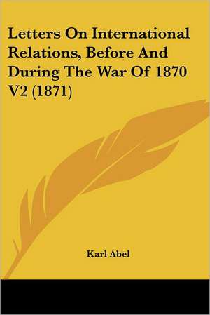 Letters On International Relations, Before And During The War Of 1870 V2 (1871) de Karl Abel