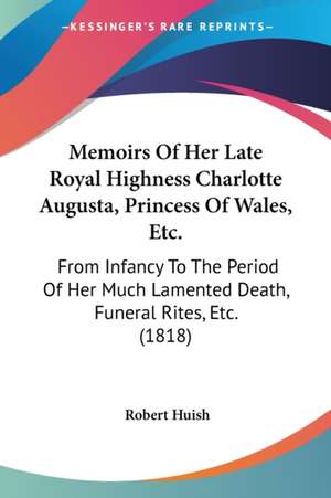 Memoirs Of Her Late Royal Highness Charlotte Augusta, Princess Of Wales, Etc. de Robert Huish