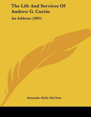 The Life And Services Of Andrew G. Curtin de Alexander Kelly Mcclure