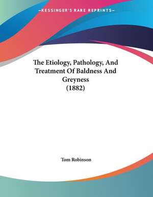 The Etiology, Pathology, And Treatment Of Baldness And Greyness (1882) de Tom Robinson