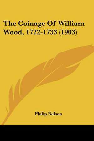 The Coinage Of William Wood, 1722-1733 (1903) de Philip Nelson