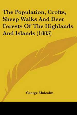 The Population, Crofts, Sheep Walks And Deer Forests Of The Highlands And Islands (1883) de George Malcolm