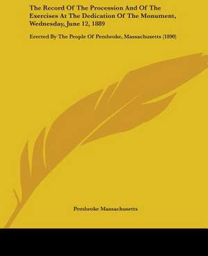 The Record Of The Procession And Of The Exercises At The Dedication Of The Monument, Wednesday, June 12, 1889 de Pembroke Massachusetts