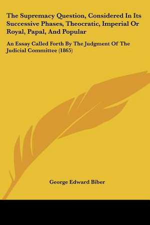 The Supremacy Question, Considered In Its Successive Phases, Theocratic, Imperial Or Royal, Papal, And Popular de George Edward Biber