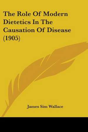 The Role Of Modern Dietetics In The Causation Of Disease (1905) de James Sim Wallace