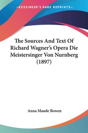 The Sources And Text Of Richard Wagner's Opera Die Meistersinger Von Nurnberg (1897) de Anna Maude Bowen