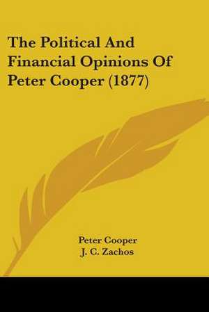 The Political And Financial Opinions Of Peter Cooper (1877) de Peter Cooper