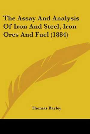 The Assay And Analysis Of Iron And Steel, Iron Ores And Fuel (1884) de Thomas Bayley