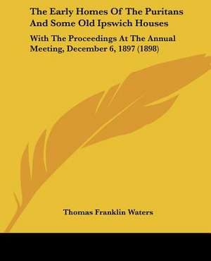 The Early Homes Of The Puritans And Some Old Ipswich Houses de Thomas Franklin Waters