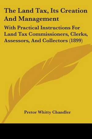 The Land Tax, Its Creation And Management de Pretor Whitty Chandler