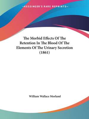 The Morbid Effects Of The Retention In The Blood Of The Elements Of The Urinary Secretion (1861) de William Wallace Morland