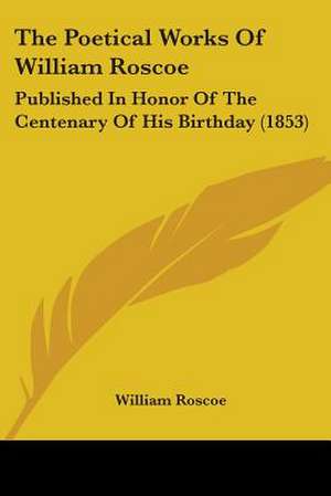 The Poetical Works Of William Roscoe de William Roscoe