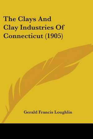 The Clays And Clay Industries Of Connecticut (1905) de Gerald Francis Loughlin