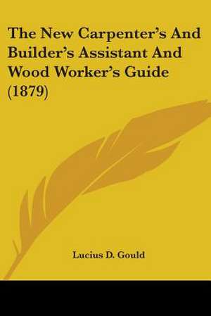 The New Carpenter's And Builder's Assistant And Wood Worker's Guide (1879) de Lucius D. Gould