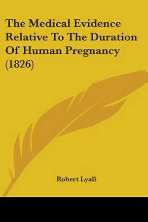 The Medical Evidence Relative To The Duration Of Human Pregnancy (1826) de Robert Lyall