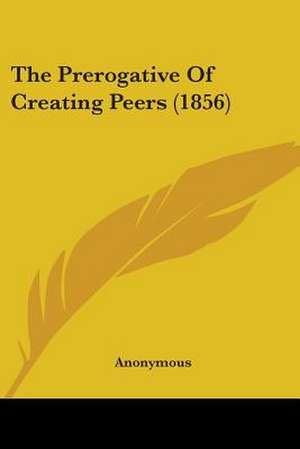 The Prerogative Of Creating Peers (1856) de Anonymous