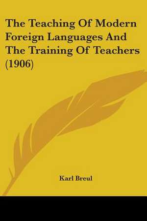 The Teaching Of Modern Foreign Languages And The Training Of Teachers (1906) de Karl Breul