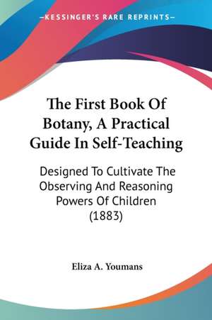 The First Book Of Botany, A Practical Guide In Self-Teaching de Eliza A. Youmans