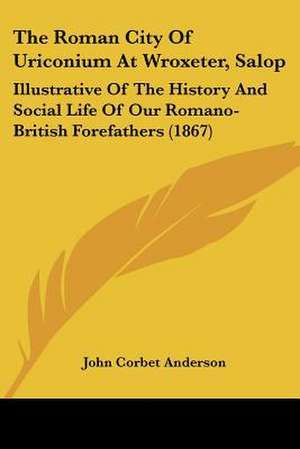The Roman City Of Uriconium At Wroxeter, Salop de John Corbet Anderson