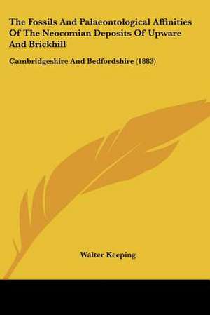 The Fossils And Palaeontological Affinities Of The Neocomian Deposits Of Upware And Brickhill de Walter Keeping