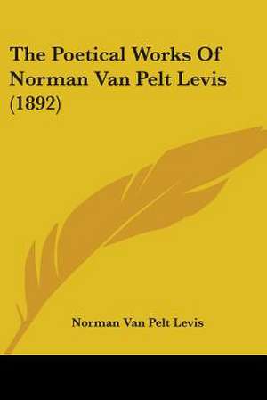 The Poetical Works Of Norman Van Pelt Levis (1892) de Norman Van Pelt Levis