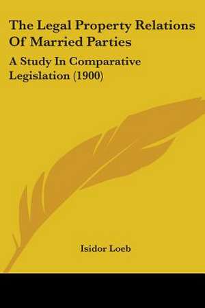 The Legal Property Relations Of Married Parties de Isidor Loeb