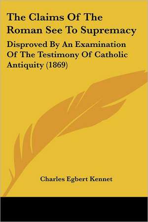 The Claims Of The Roman See To Supremacy de Charles Egbert Kennet