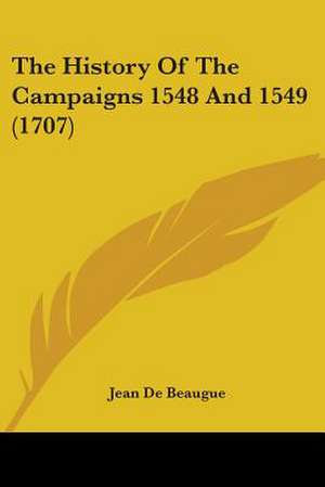 The History Of The Campaigns 1548 And 1549 (1707) de Jean De Beaugue