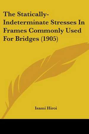 The Statically-Indeterminate Stresses In Frames Commonly Used For Bridges (1905) de Isami Hiroi