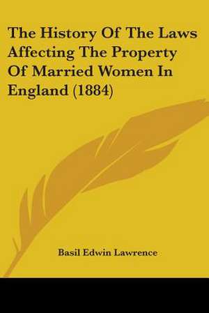 The History Of The Laws Affecting The Property Of Married Women In England (1884) de Basil Edwin Lawrence