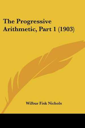 The Progressive Arithmetic, Part 1 (1903) de Wilbur Fisk Nichols