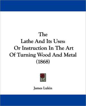 The Lathe And Its Uses de James Lukin