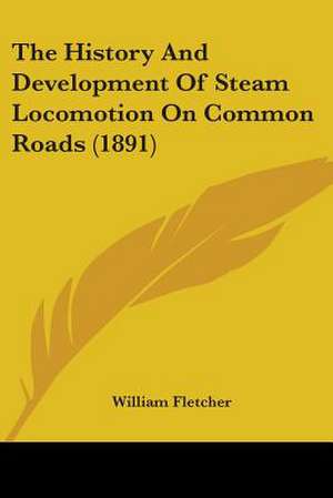 The History And Development Of Steam Locomotion On Common Roads (1891) de William Fletcher