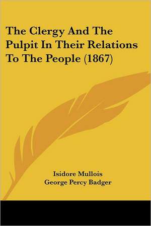 The Clergy And The Pulpit In Their Relations To The People (1867) de Isidore Mullois