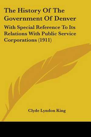 The History Of The Government Of Denver de Clyde Lyndon King