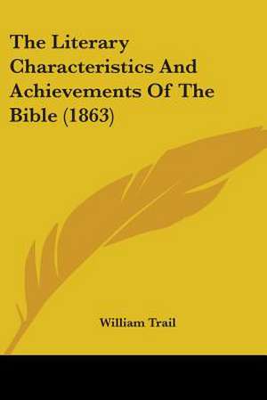 The Literary Characteristics And Achievements Of The Bible (1863) de William Trail