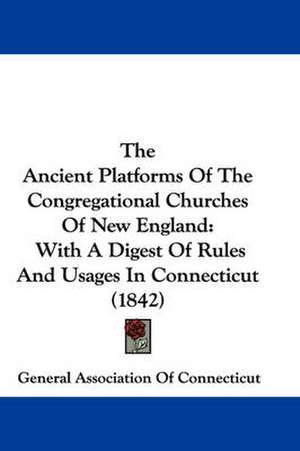 The Ancient Platforms Of The Congregational Churches Of New England de General Association Of Connecticut