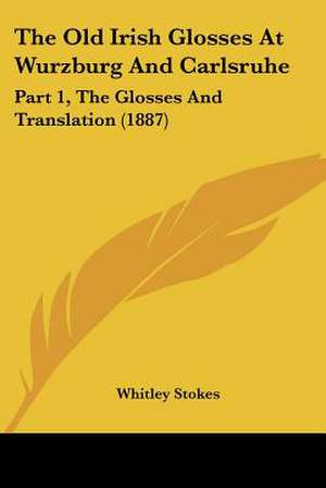 The Old Irish Glosses At Wurzburg And Carlsruhe de Whitley Stokes