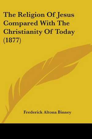 The Religion Of Jesus Compared With The Christianity Of Today (1877) de Frederick Altona Binney