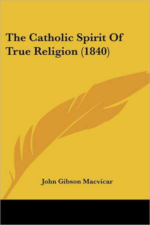 The Catholic Spirit Of True Religion (1840) de John Gibson Macvicar