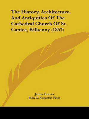 The History, Architecture, And Antiquities Of The Cathedral Church Of St. Canice, Kilkenny (1857) de James Graves