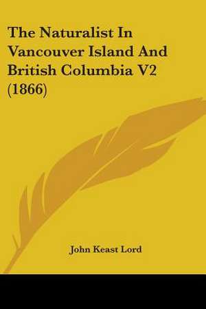 The Naturalist In Vancouver Island And British Columbia V2 (1866) de John Keast Lord